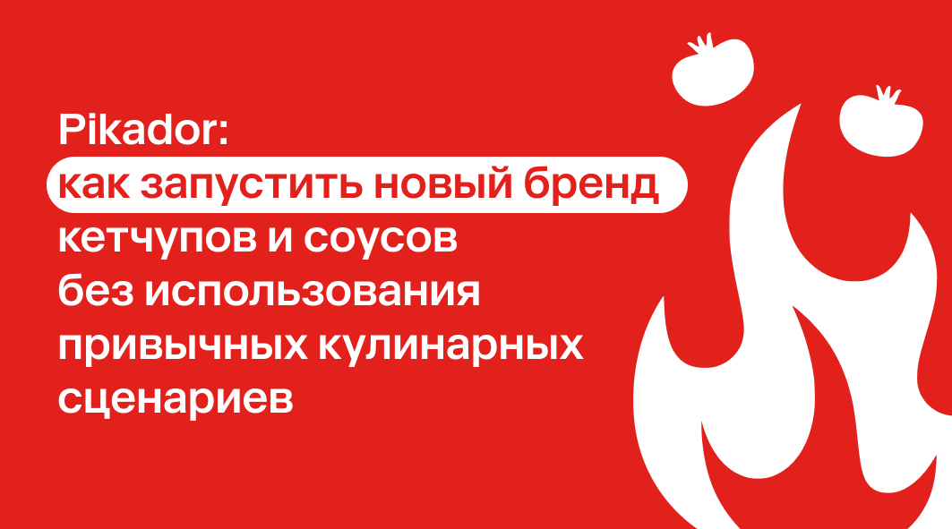 Pikador. Как запустить новый бренд кетчупов и соусов без использования привычных кулинарных сценариев